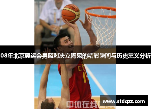 08年北京奥运会男篮对决立陶宛的精彩瞬间与历史意义分析