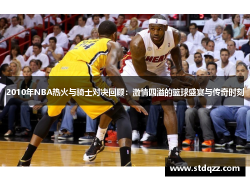 2010年NBA热火与骑士对决回顾：激情四溢的篮球盛宴与传奇时刻